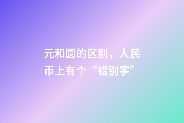 元和圆的区别，人民币上有个“错别字”-第1张-观点-玄机派