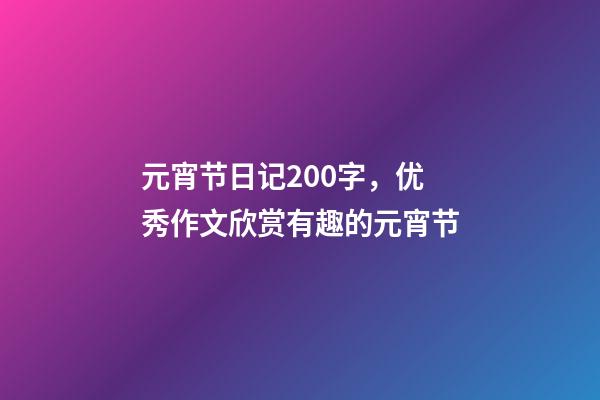 元宵节日记200字，优秀作文欣赏有趣的元宵节-第1张-观点-玄机派