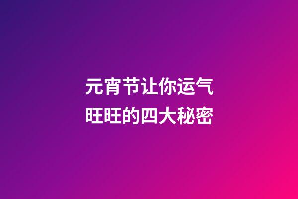 元宵节让你运气旺旺的四大秘密