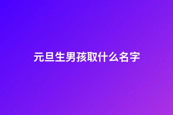 元旦生男孩取什么名字(2023男孩元旦生好吗)