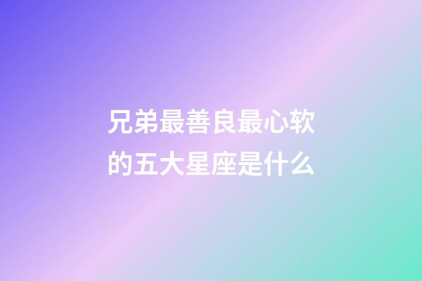 兄弟最善良最心软的五大星座是什么-第1张-星座运势-玄机派