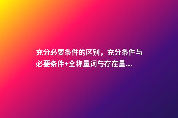 充分必要条件的区别，充分条件与必要条件+全称量词与存在量词(知识点梳理)-第1张-观点-玄机派