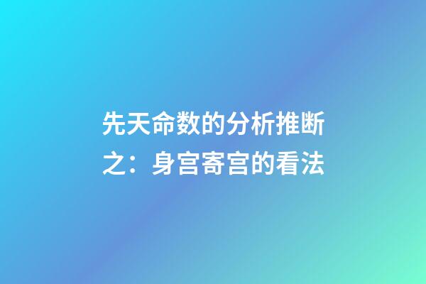 先天命数的分析推断之：身宫寄宫的看法