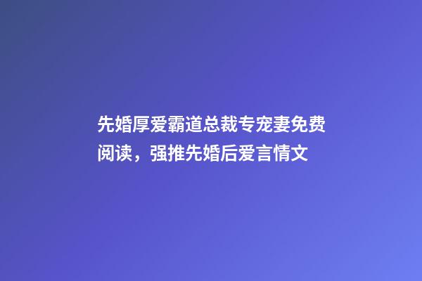 先婚厚爱霸道总裁专宠妻免费阅读，强推先婚后爱言情文-第1张-观点-玄机派