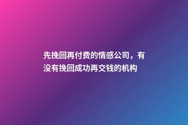 先挽回再付费的情感公司，有没有挽回成功再交钱的机构-第1张-观点-玄机派