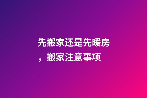 先搬家还是先暖房，搬家注意事项