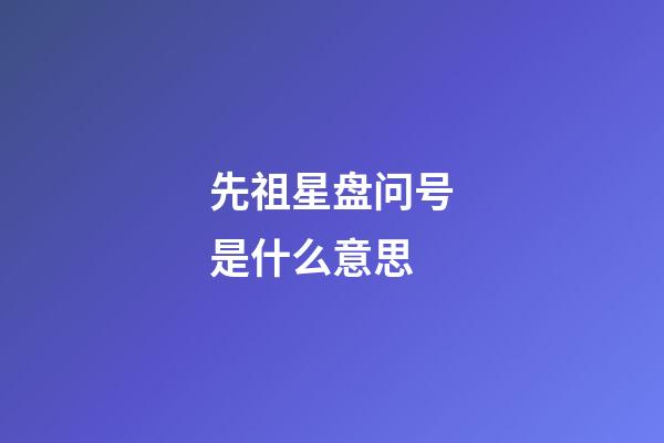 先祖星盘问号是什么意思-第1张-星座运势-玄机派