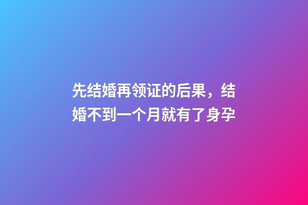 先结婚再领证的后果，结婚不到一个月就有了身孕-第1张-观点-玄机派