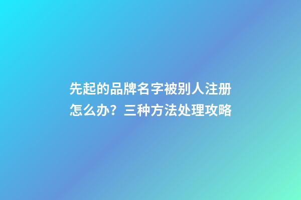 先起的品牌名字被别人注册怎么办？三种方法处理攻略