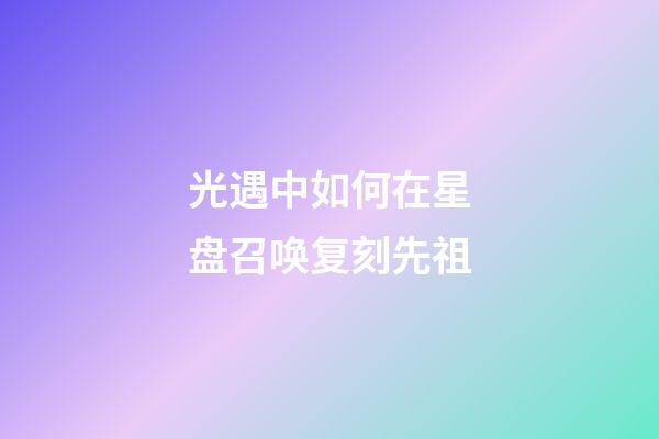 光遇中如何在星盘召唤复刻先祖-第1张-星座运势-玄机派