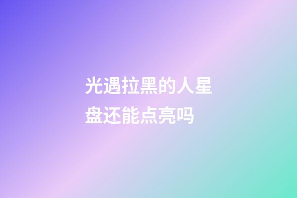 光遇拉黑的人星盘还能点亮吗-第1张-星座运势-玄机派