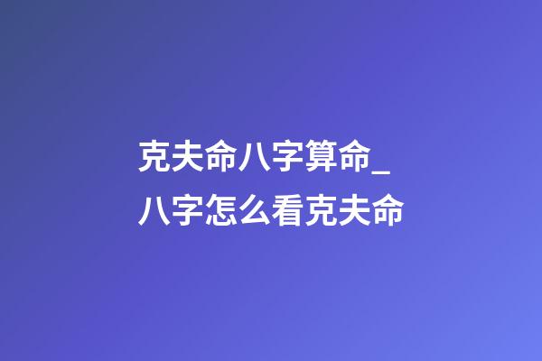 克夫命八字算命_八字怎么看克夫命