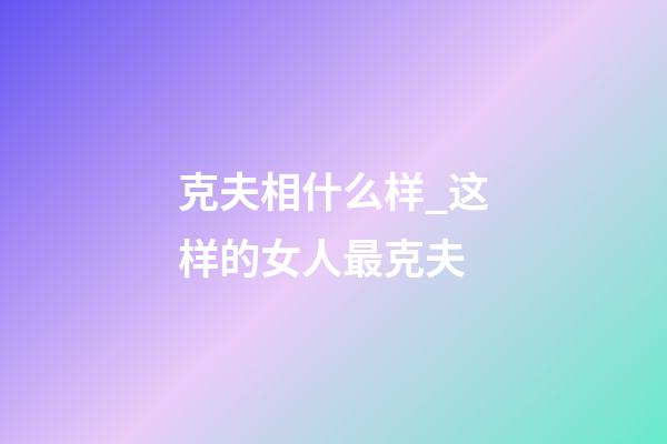 克夫相什么样_这样的女人最克夫