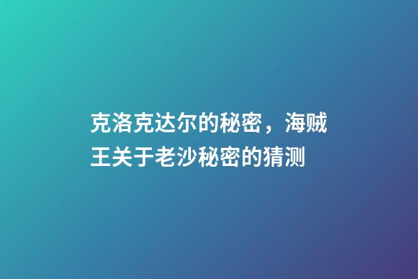 克洛克达尔的秘密，海贼王关于老沙秘密的猜测-第1张-观点-玄机派