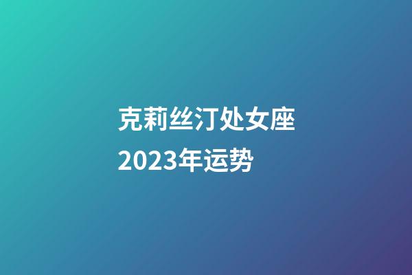 克莉丝汀处女座2023年运势-第1张-星座运势-玄机派