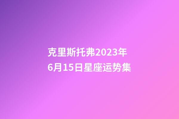 克里斯托弗2023年6月15日星座运势集-第1张-星座运势-玄机派