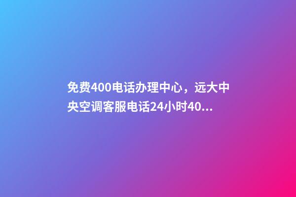 免费400电话办理中心，远大中央空调客服电话(全国统一网点)24小时400客服热线-第1张-观点-玄机派