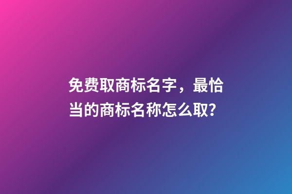 免费取商标名字，最恰当的商标名称怎么取？-第1张-商标起名-玄机派