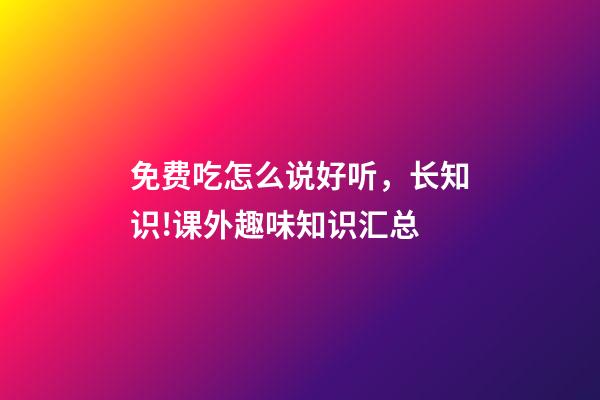 免费吃怎么说好听，长知识!课外趣味知识汇总-第1张-观点-玄机派