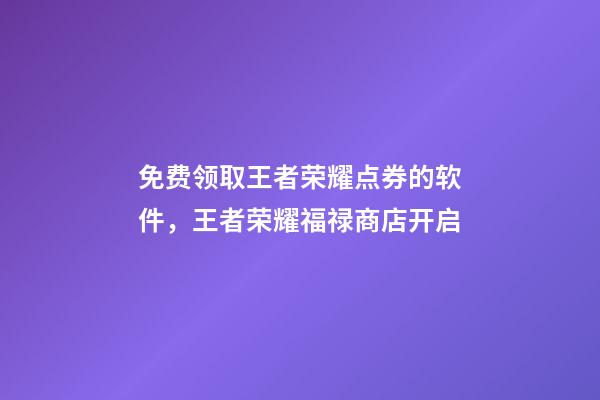 免费领取王者荣耀点券的软件，王者荣耀福禄商店开启-第1张-观点-玄机派