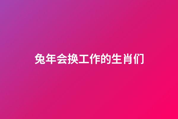 兔年会换工作的生肖们