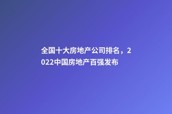 全国十大房地产公司排名，2022中国房地产百强发布-第1张-观点-玄机派