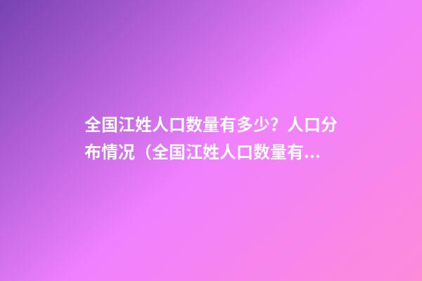 全国江姓人口数量有多少？人口分布情况（全国江姓人口数量有多少?人口分布情况表）