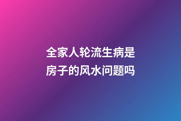 全家人轮流生病是房子的风水问题吗