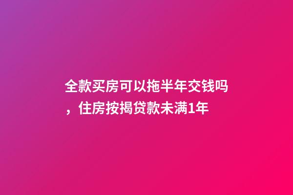 全款买房可以拖半年交钱吗，住房按揭贷款未满1年-第1张-观点-玄机派