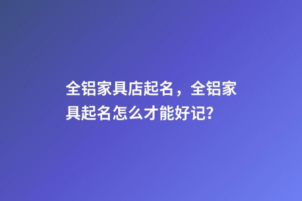 全铝家具店起名，全铝家具起名怎么才能好记？-第1张-店铺起名-玄机派