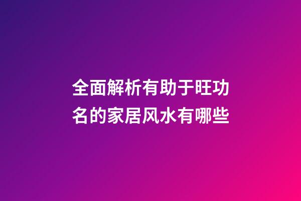 全面解析有助于旺功名的家居风水有哪些