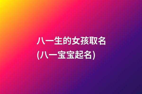 八一生的女孩取名(八一宝宝起名)