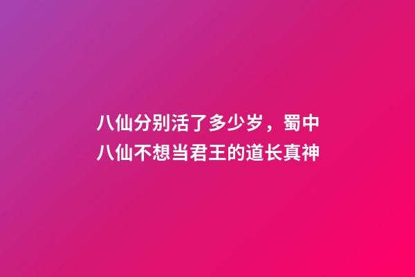 八仙分别活了多少岁，蜀中八仙不想当君王的道长真神-第1张-观点-玄机派