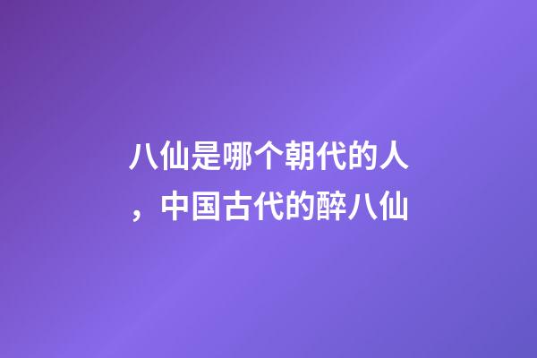 八仙是哪个朝代的人，中国古代的醉八仙-第1张-观点-玄机派