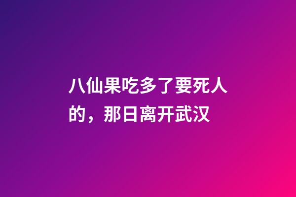 八仙果吃多了要死人的，那日离开武汉-第1张-观点-玄机派