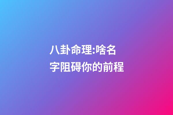 八卦命理:啥名字阻碍你的前程