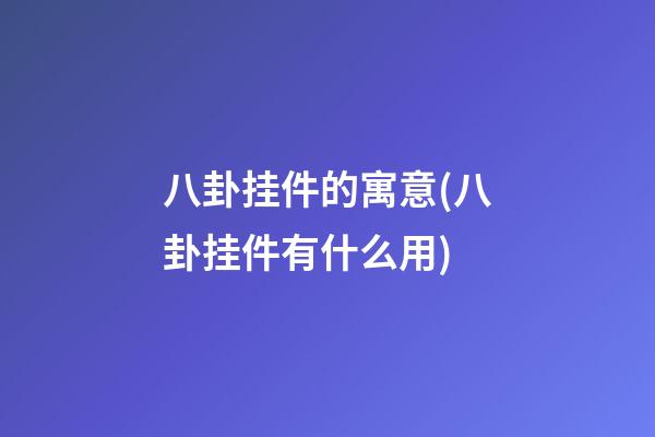 八卦挂件的寓意(八卦挂件有什么用)