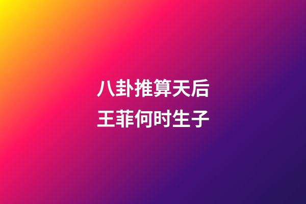 八卦推算天后王菲何时生子