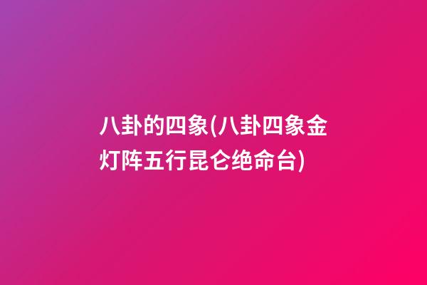 八卦的四象(八卦四象金灯阵五行昆仑绝命台)