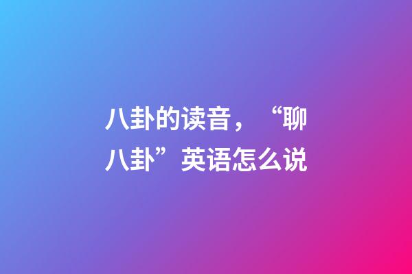 八卦的读音，“聊八卦”英语怎么说-第1张-观点-玄机派