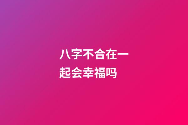 八字不合在一起会幸福吗