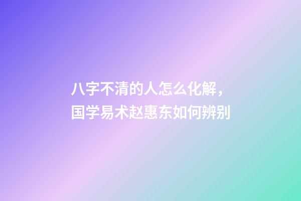 八字不清的人怎么化解，国学易术赵惠东如何辨别-第1张-观点-玄机派