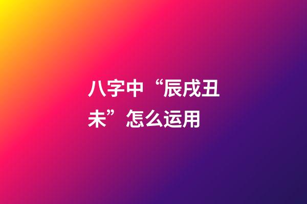 八字中“辰戌丑未”怎么运用