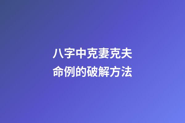 八字中克妻克夫命例的破解方法