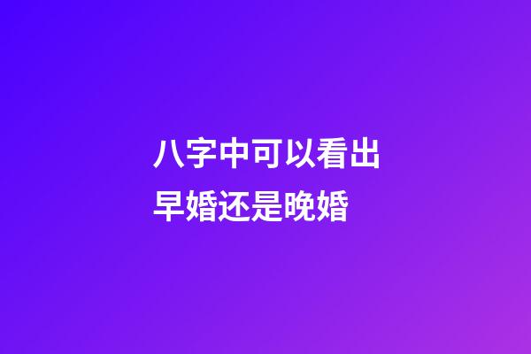 八字中可以看出早婚还是晚婚