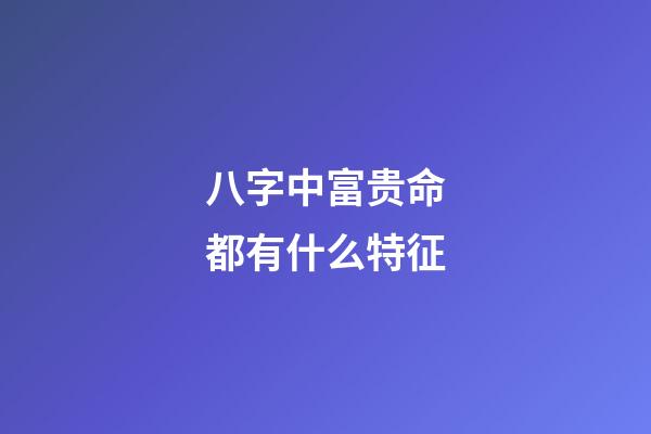 八字中富贵命都有什么特征