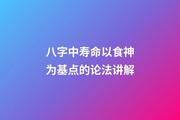 八字中寿命以食神为基点的论法讲解