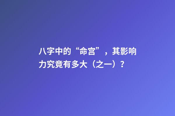 八字中的“命宫”，其影响力究竟有多大（之一）？