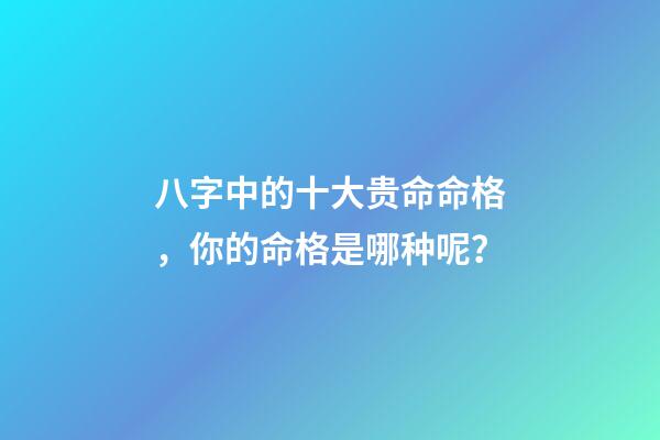 八字中的十大贵命命格，你的命格是哪种呢？