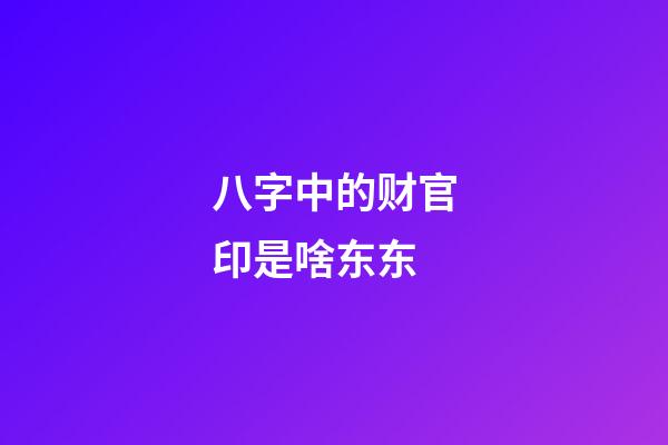 八字中的财官印是啥东东